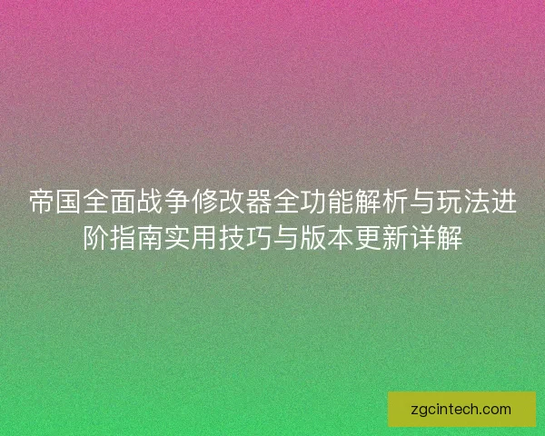 帝国全面战争修改器全功能解析与玩法进阶指南实用技巧与版本更新详解