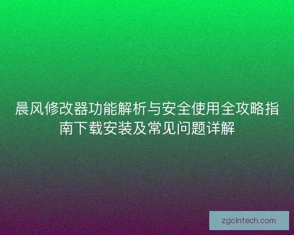 晨风修改器功能解析与安全使用全攻略指南下载安装及常见问题详解