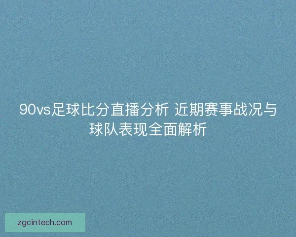 90vs足球比分直播分析 近期赛事战况与球队表现全面解析