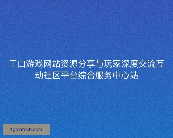 工口游戏网站资源分享与玩家深度交流互动社区平台综合服务中心站