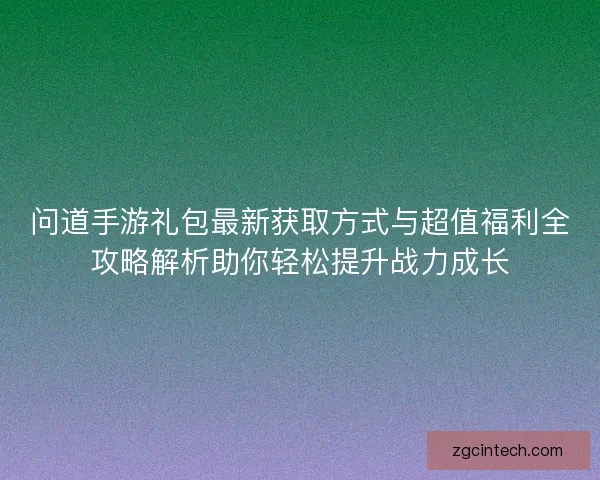 问道手游礼包最新获取方式与超值福利全攻略解析助你轻松提升战力成长