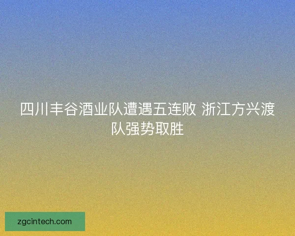 四川丰谷酒业队遭遇五连败 浙江方兴渡队强势取胜