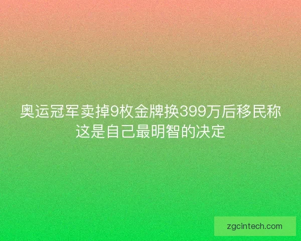 奥运冠军卖掉9枚金牌换399万后移民称这是自己最明智的决定