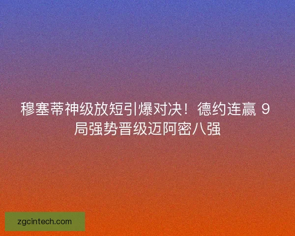 穆塞蒂神级放短引爆对决！德约连赢 9 局强势晋级迈阿密八强