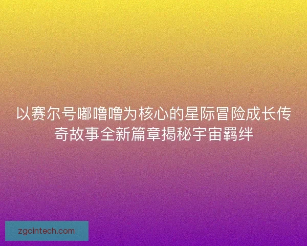 以赛尔号嘟噜噜为核心的星际冒险成长传奇故事全新篇章揭秘宇宙羁绊