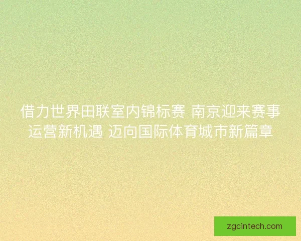 借力世界田联室内锦标赛 南京迎来赛事运营新机遇 迈向国际体育城市新篇章