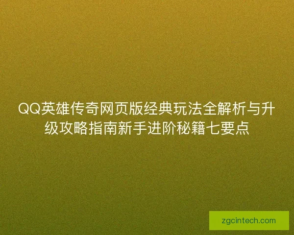 QQ英雄传奇网页版经典玩法全解析与升级攻略指南新手进阶秘籍七要点
