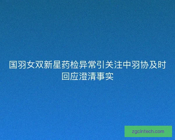 国羽女双新星药检异常引关注中羽协及时回应澄清事实
